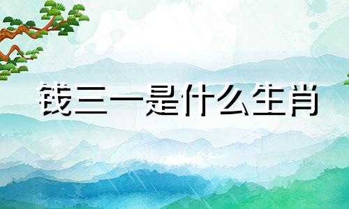 钱三一是什么生肖 少年皮新角色生肖分析
