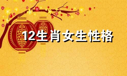 12生肖女生性格 女生12生肖子女性格分析