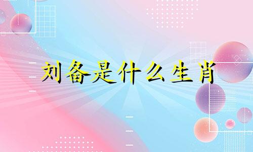 刘备是什么生肖 刘备生肖分析法