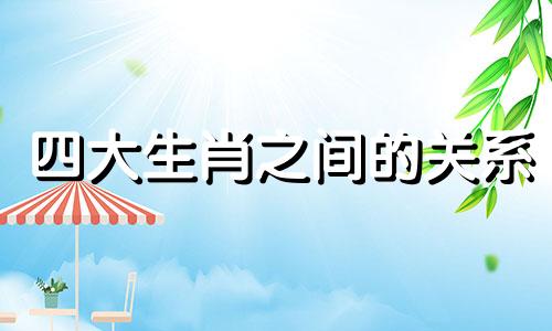 四大生肖之间的关系 生肖中的几种关系图解分析