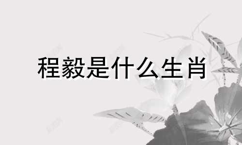 程毅是什么生肖 程毅生肖分析