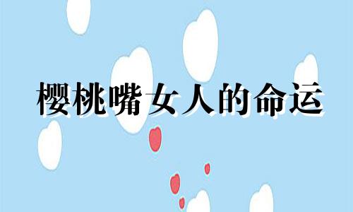 樱桃嘴女人的命运 大嘴女人的命运是旺夫还是棺材