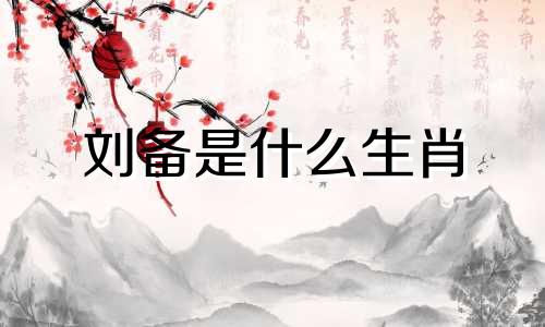 刘备是什么生肖 刘备与关羽生肖解析图