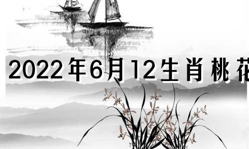 2022年6月12生肖桃花运 12生肖6月感情运分析