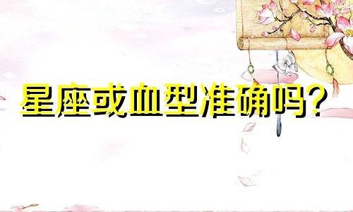 星座或血型准确吗？  根据血型或星座分析性格时哪个更准确