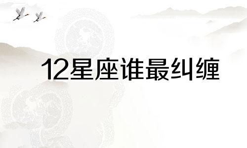 12星座谁最纠缠 爱情最纠缠的12星座分析