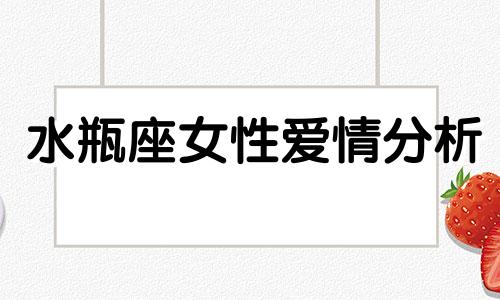水瓶座女性爱情分析 水瓶座女性情感分析