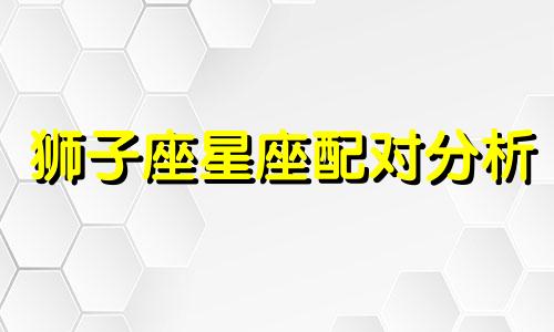 狮子座星座配对分析 狮子座最佳星座配对 星座分析师林狮子座先生