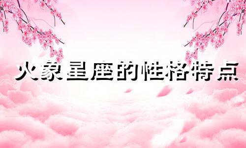 火象星座的性格特点 火象星座的性格分析