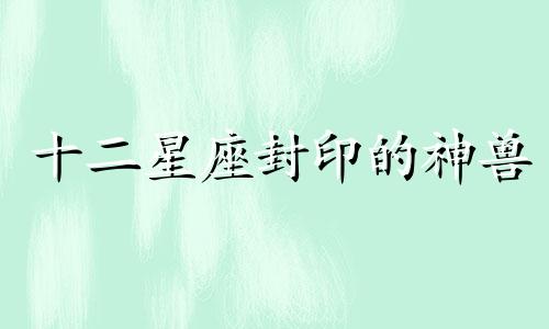 十二星座封印的神兽 十二星座神兽评价分析图