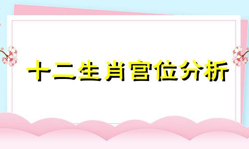十二生肖宫位分析 关禄宫生肖命理分析