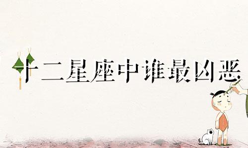 十二星座中谁最凶恶 最凶恶的星座分析