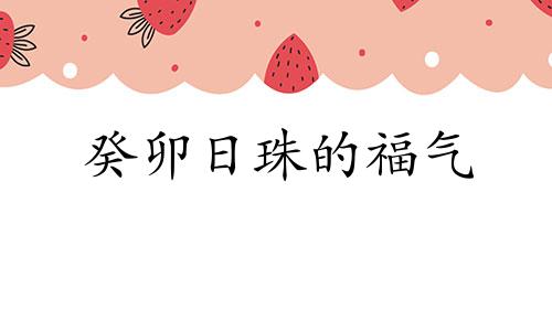 癸卯日珠的福气 癸卯日珠的性格特征