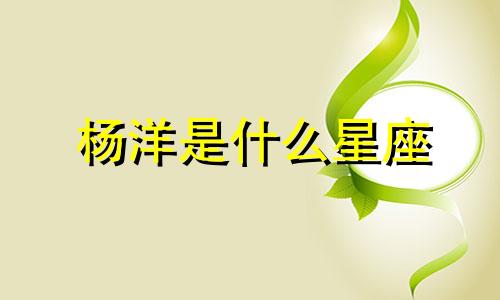 杨洋是什么星座 迪丽热巴和杨洋的星座分析