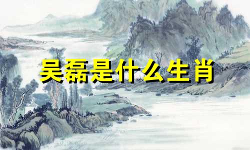 吴磊是什么生肖 吴磊五官分析生肖