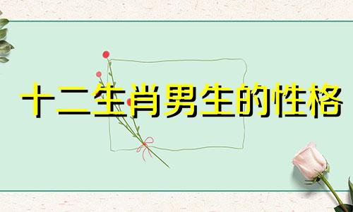十二生肖男生的性格 如何猜测十二生肖男生的性格