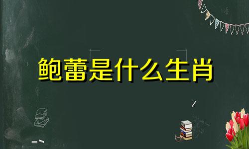 鲍蕾是什么生肖 鲍蕾生肖分析