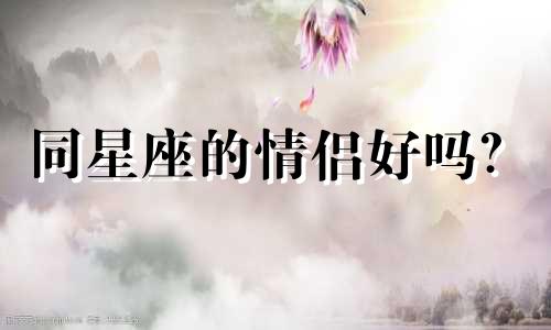 同星座的情侣好吗？  真假生肖情侣对比分析