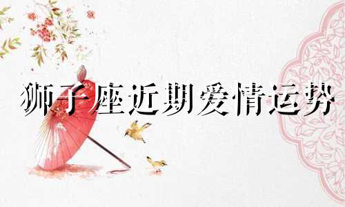 狮子座近期爱情运势 狮子座情感运势星座分析