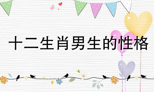 十二生肖男生的性格 不同生肖男性性格分析