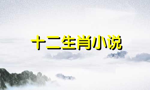 十二生肖小说 十二生肖解析小说女主角叫什么名字