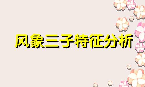 风象三子特征分析 风象三子特征详解