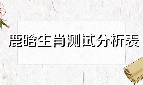 鹿晗生肖测试分析表 鹿晗是什么生肖？