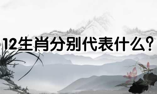 12生肖分别代表什么? 十二生肖全面讲解、分析、图解