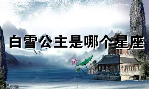 白雪公主是哪个星座 白雪公主星座分析表