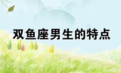 双鱼座男生的特点 双鱼男星座分析图