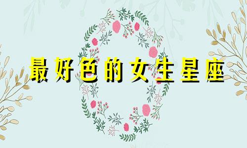 最好色的女生星座 金牛座女生好色的星座分析