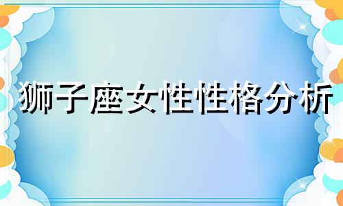 狮子座女性性格分析 狮子座女性的认知及星座分析