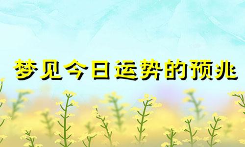 梦见今日运势的预兆 今日运势分析及运势