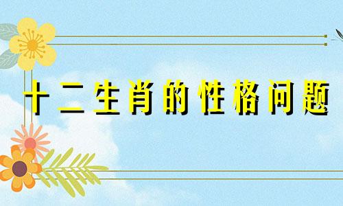 十二生肖的性格问题 星座分析和性格问题
