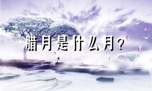 腊月是什么月？ 2022年腊月出生的虎崽命运如何？