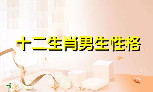 十二生肖男生性格 各生肖男生性格总结分析