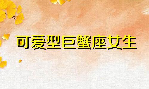 可爱型巨蟹座女生 巨蟹座女生性格分析