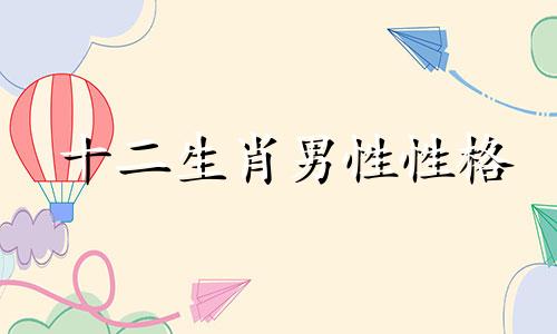 十二生肖男性性格 雅虎男性十二生肖性格类型分析