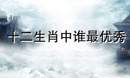 十二生肖中谁最优秀 生肖分析师排行榜