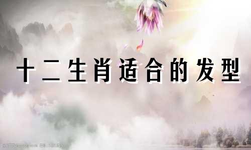 十二生肖适合的发型 各生肖气质、发型、性格分析