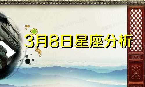 3月8日星座分析 3月8日是什么星座？ 3月8日是什么星座的特点