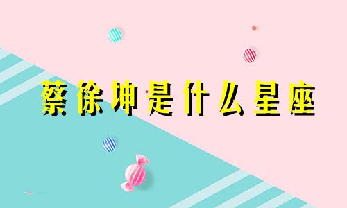 蔡徐坤是什么星座 蔡徐坤星座婚姻分析图