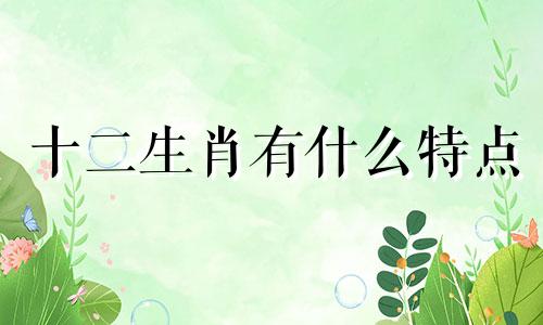 十二生肖有什么特点 十二生肖及性格特征分析图
