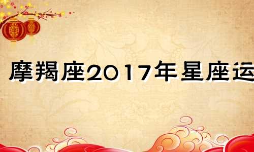 摩羯座2017年星座运势 摩羯座2017年3月星座运势 摩羯座3月星座运势分析
