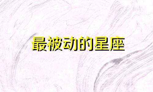 最被动的星座 最被动的星座男性外貌分析