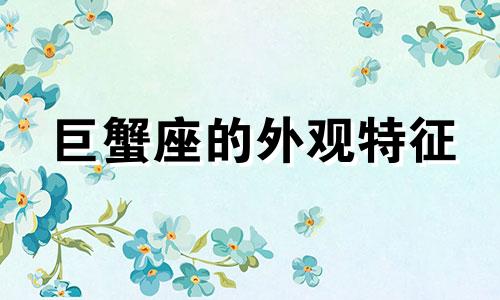 巨蟹座的外观特征 巨蟹座的外观分析