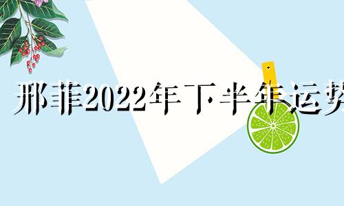 邢菲2022年下半年运势