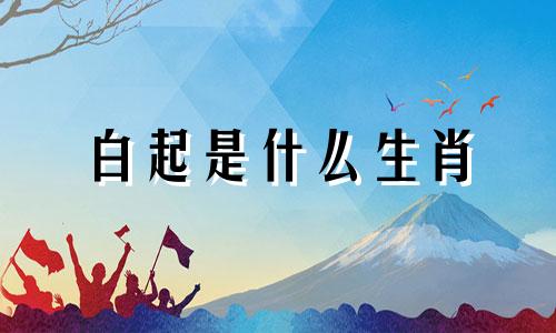 白起是什么生肖 古代名将白起生肖分析