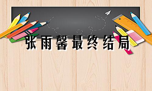 张雨馨最终结局 因为遇见你，张雨馨十二生肖解析
