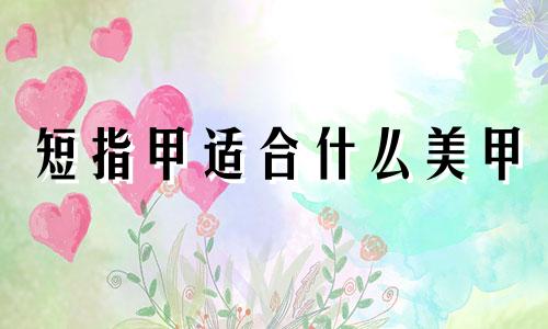 短指甲适合什么美甲 美甲和短指甲星座分析图